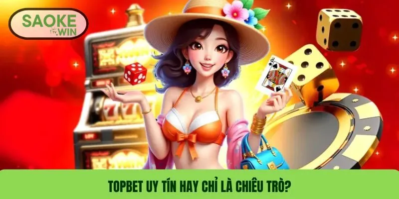 TOPBET uy tín hay chỉ là chiêu trò?